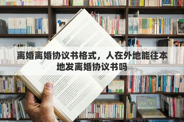 離婚離婚協(xié)議書(shū)格式，人在外地能往本地發(fā)離婚協(xié)議書(shū)嗎