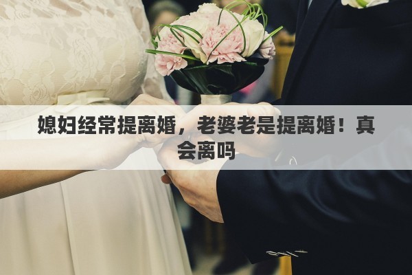 媳婦經(jīng)常提離婚，老婆老是提離婚！真會(huì)離嗎