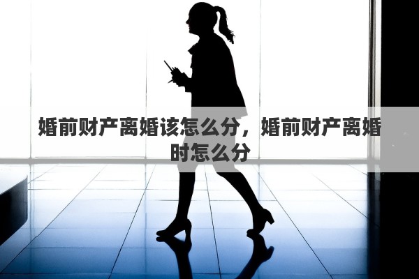 婚前財產(chǎn)離婚該怎么分，婚前財產(chǎn)離婚時怎么分