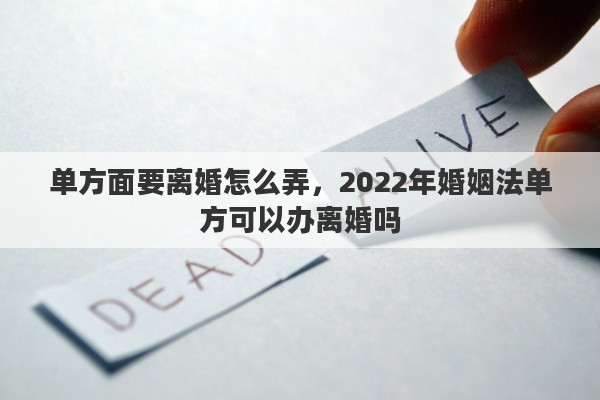 單方面要離婚怎么弄，2022年婚姻法單方可以辦離婚嗎