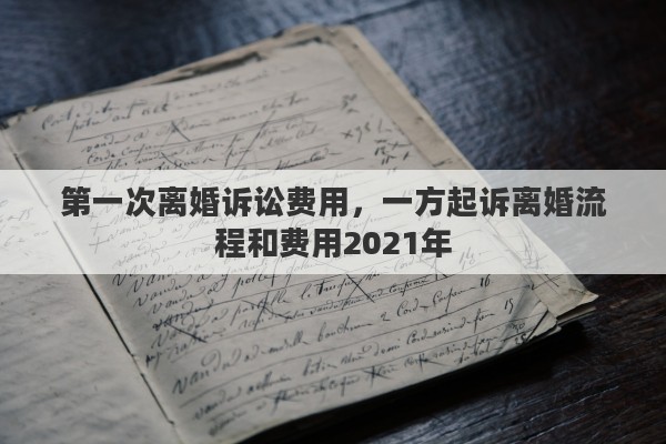 第一次離婚訴訟費(fèi)用，一方起訴離婚流程和費(fèi)用2021年