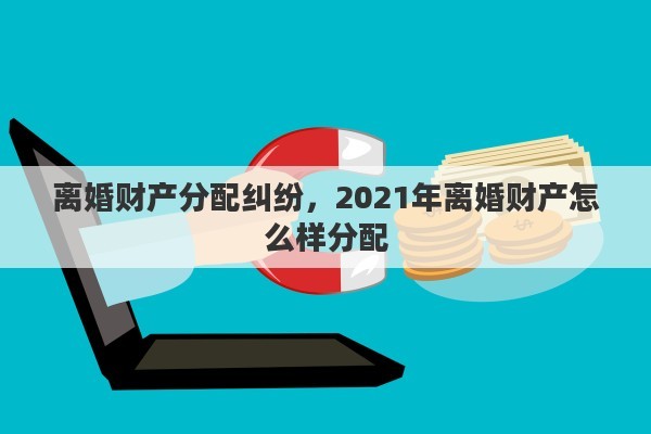 離婚財(cái)產(chǎn)分配糾紛，2021年離婚財(cái)產(chǎn)怎么樣分配