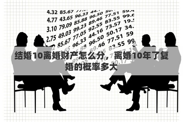 結(jié)婚10離婚財產(chǎn)怎么分，離婚10年了復(fù)婚的概率多大