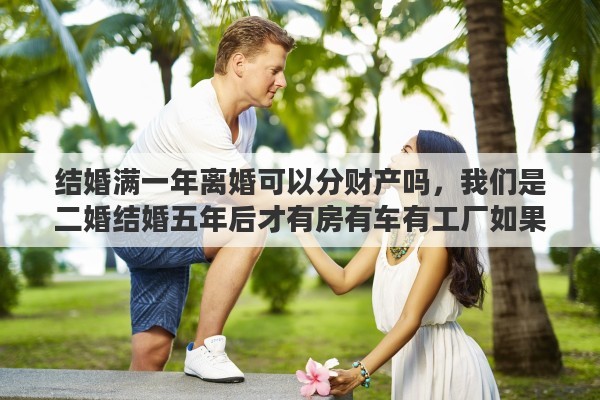 結(jié)婚滿一年離婚可以分財(cái)產(chǎn)嗎，我們是二婚結(jié)婚五年后才有房有車有工廠如果離婚我能分到財(cái)產(chǎn)嗎