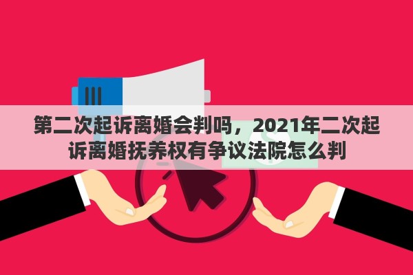 第二次起訴離婚會判嗎，2021年二次起訴離婚撫養(yǎng)權(quán)有爭議法院怎么判