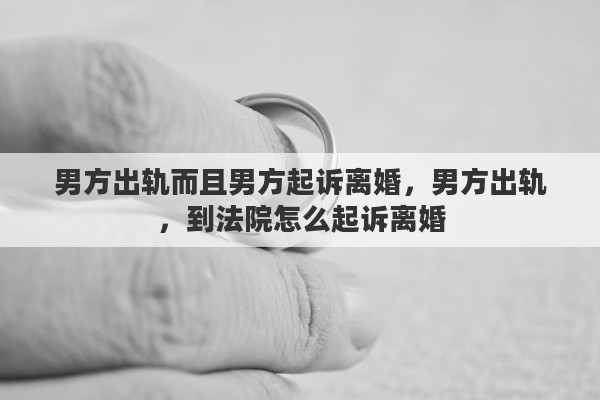 男方出軌而且男方起訴離婚，男方出軌，到法院怎么起訴離婚