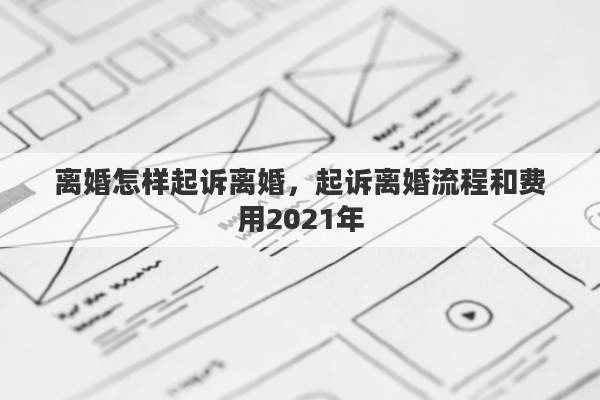 離婚怎樣起訴離婚，起訴離婚流程和費用2021年