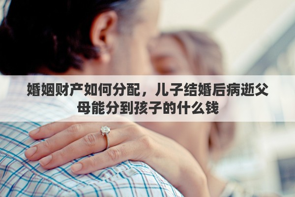 婚姻財產(chǎn)如何分配，兒子結婚后病逝父母能分到孩子的什么錢