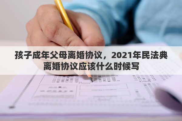 孩子成年父母離婚協(xié)議，2021年民法典離婚協(xié)議應(yīng)該什么時(shí)候?qū)? title=