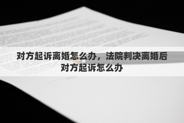 對方起訴離婚怎么辦，法院判決離婚后對方起訴怎么辦