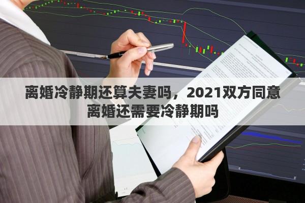 離婚冷靜期還算夫妻嗎，2021雙方同意離婚還需要冷靜期嗎