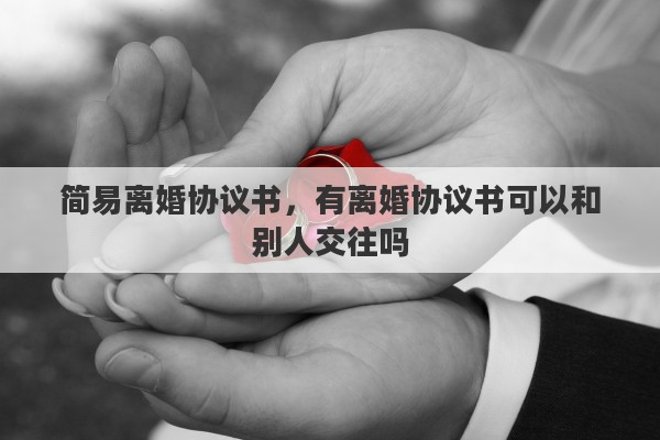 簡易離婚協(xié)議書，有離婚協(xié)議書可以和別人交往嗎