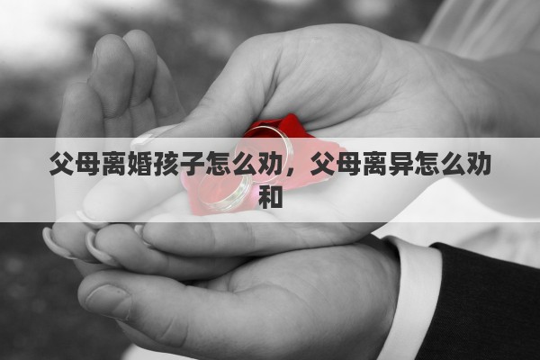 父母離婚孩子怎么勸，父母離異怎么勸和