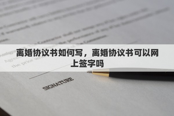 離婚協(xié)議書如何寫，離婚協(xié)議書可以網(wǎng)上簽字嗎