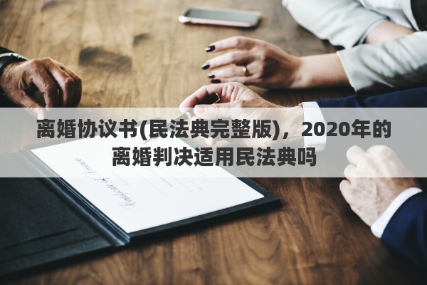 離婚協(xié)議書(民法典完整版)，2020年的離婚判決適用民法典嗎