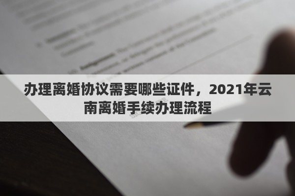 辦理離婚協(xié)議需要哪些證件，2021年云南離婚手續(xù)辦理流程