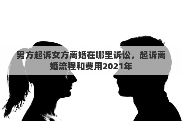 男方起訴女方離婚在哪里訴訟，起訴離婚流程和費用2021年