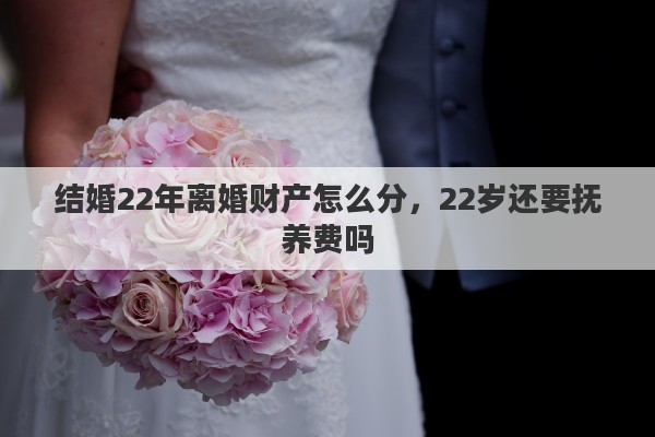 結(jié)婚22年離婚財產(chǎn)怎么分，22歲還要撫養(yǎng)費嗎