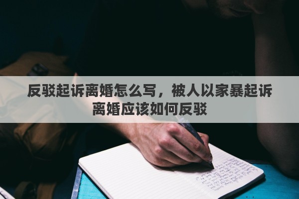 反駁起訴離婚怎么寫，被人以家暴起訴離婚應(yīng)該如何反駁