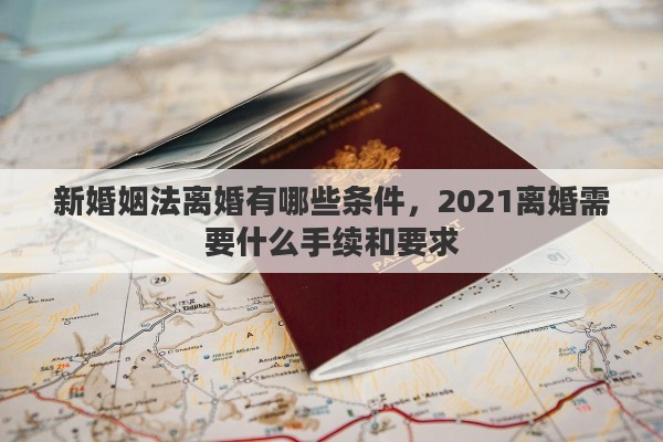 新婚姻法離婚有哪些條件，2021離婚需要什么手續(xù)和要求