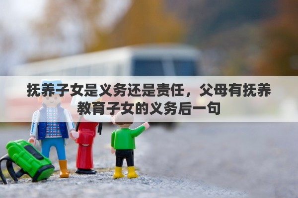 撫養(yǎng)子女是義務(wù)還是責(zé)任，父母有撫養(yǎng)教育子女的義務(wù)后一句