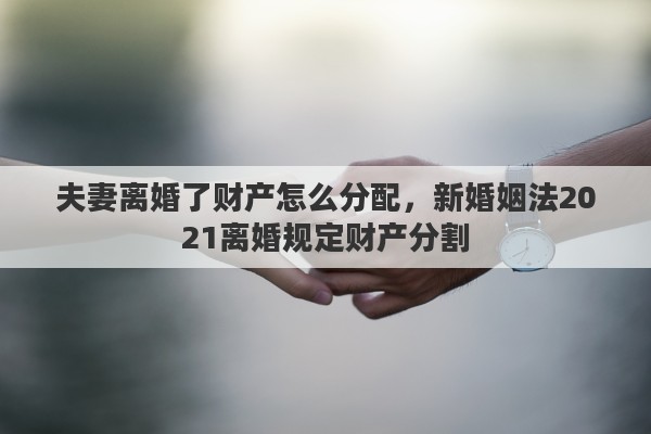 夫妻離婚了財(cái)產(chǎn)怎么分配，新婚姻法2021離婚規(guī)定財(cái)產(chǎn)分割