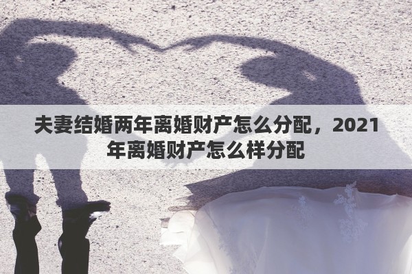 夫妻結(jié)婚兩年離婚財產(chǎn)怎么分配，2021年離婚財產(chǎn)怎么樣分配