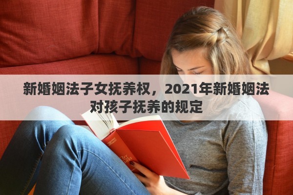 新婚姻法子女撫養(yǎng)權(quán)，2021年新婚姻法對孩子撫養(yǎng)的規(guī)定