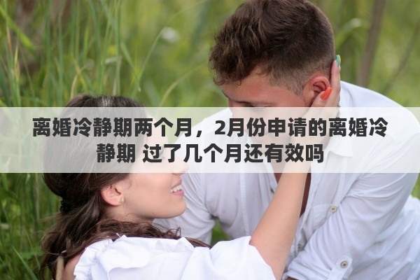 離婚冷靜期兩個(gè)月，2月份申請(qǐng)的離婚冷靜期 過(guò)了幾個(gè)月還有效嗎