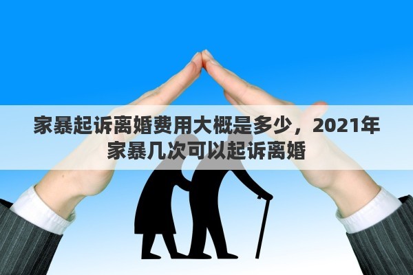 家暴起訴離婚費用大概是多少，2021年家暴幾次可以起訴離婚