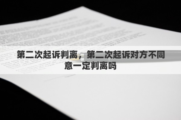 第二次起訴判離，第二次起訴對方不同意一定判離嗎