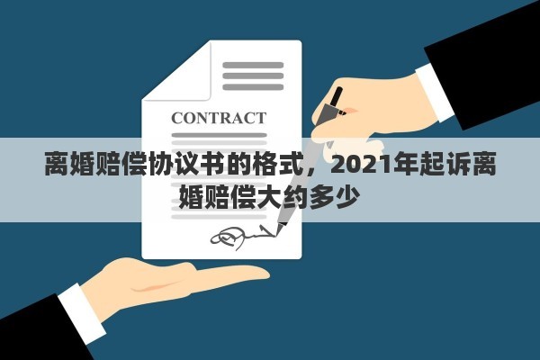 離婚賠償協(xié)議書的格式，2021年起訴離婚賠償大約多少