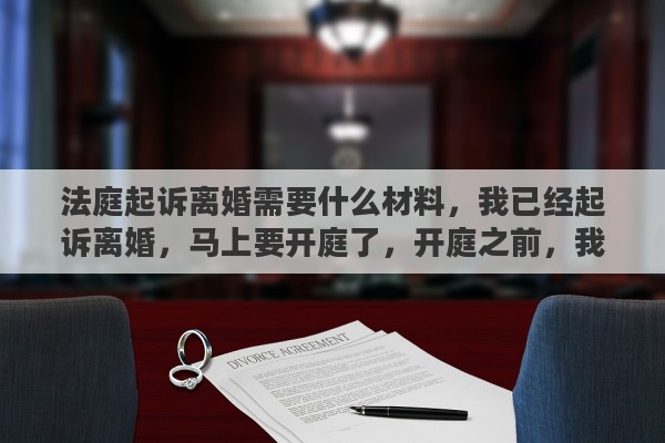 法庭起訴離婚需要什么材料，我已經(jīng)起訴離婚，馬上要開庭了，開庭之前，我該做什么準(zhǔn)備嗎