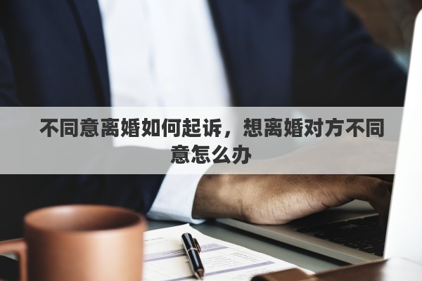 不同意離婚如何起訴，想離婚對(duì)方不同意怎么辦