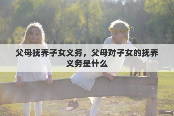 父母撫養(yǎng)子女義務(wù)，父母對子女的撫養(yǎng)義務(wù)是什么