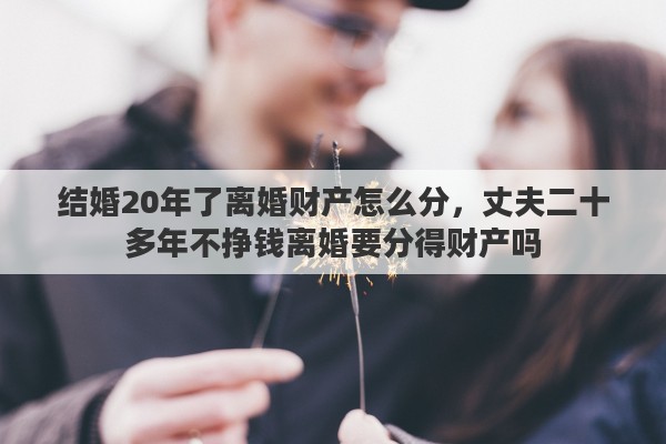 結(jié)婚20年了離婚財(cái)產(chǎn)怎么分，丈夫二十多年不掙錢(qián)離婚要分得財(cái)產(chǎn)嗎