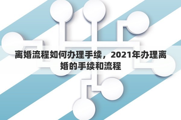 離婚流程如何辦理手續(xù)，2021年辦理離婚的手續(xù)和流程