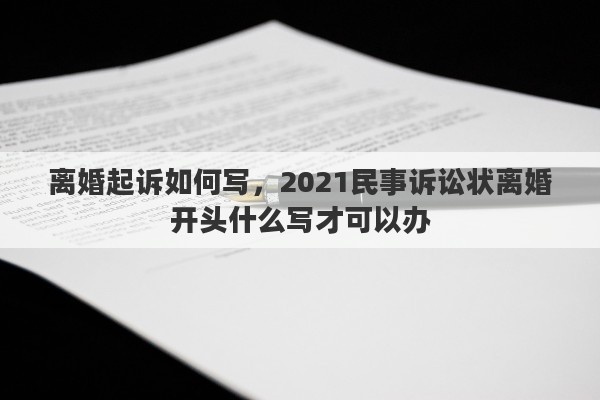 離婚起訴如何寫，2021民事訴訟狀離婚開頭什么寫才可以辦