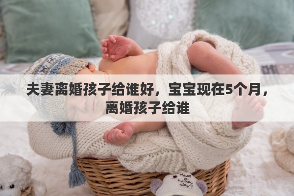 夫妻離婚孩子給誰好，寶寶現(xiàn)在5個(gè)月，離婚孩子給誰